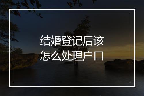 结婚登记后该怎么处理户口