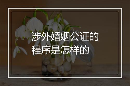 涉外婚姻公证的程序是怎样的