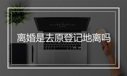 离婚是去原登记地离吗