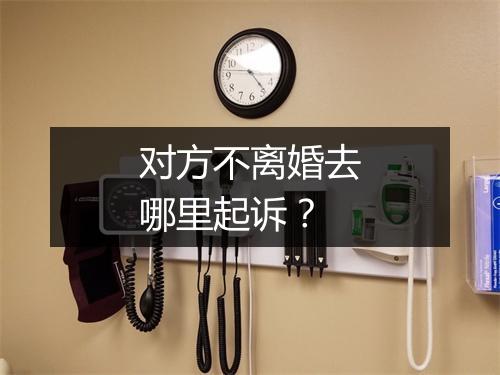 对方不离婚去哪里起诉？