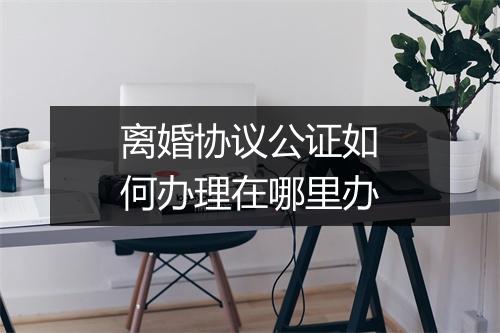 离婚协议公证如何办理在哪里办