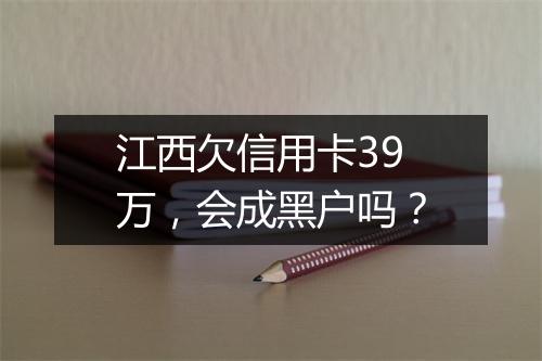 江西欠信用卡39万，会成黑户吗？