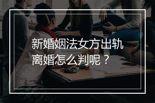 新婚姻法女方出轨离婚怎么判呢？