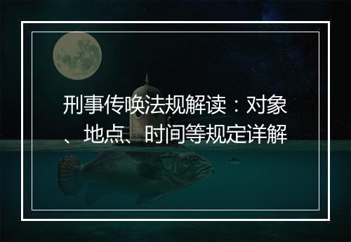 刑事传唤法规解读：对象、地点、时间等规定详解