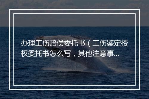 办理工伤赔偿委托书（工伤鉴定授权委托书怎么写，其他注意事项是什么）