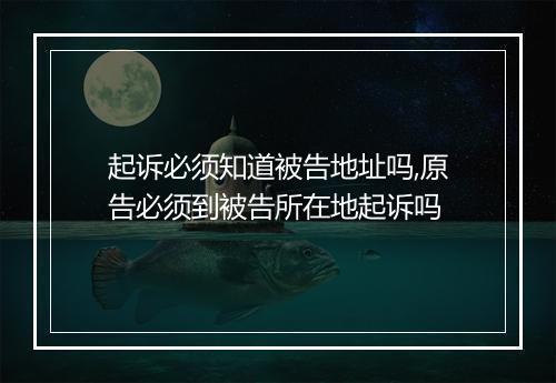 起诉必须知道被告地址吗,原告必须到被告所在地起诉吗