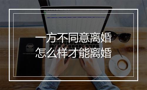 一方不同意离婚怎么样才能离婚
