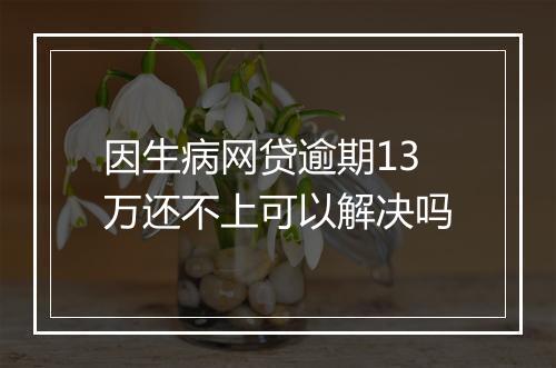 因生病网贷逾期13万还不上可以解决吗