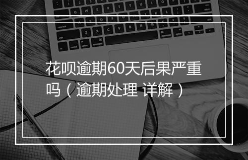花呗逾期60天后果严重吗（逾期处理 详解）