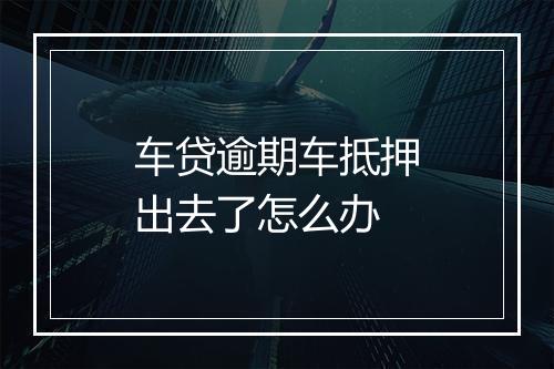 车贷逾期车抵押出去了怎么办