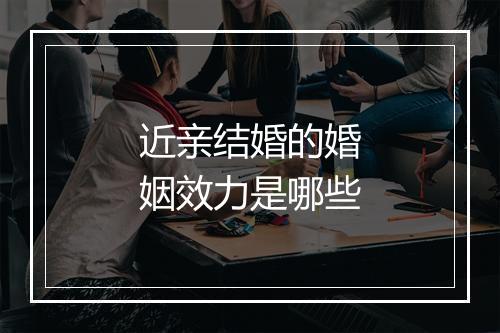近亲结婚的婚姻效力是哪些