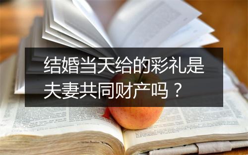 结婚当天给的彩礼是夫妻共同财产吗？