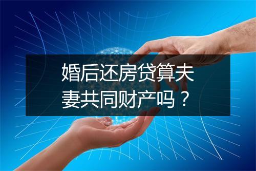 婚后还房贷算夫妻共同财产吗？