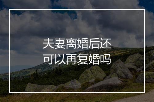 夫妻离婚后还可以再复婚吗