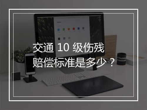 交通 10 级伤残赔偿标准是多少？