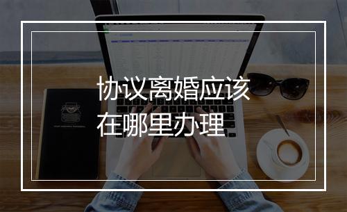 协议离婚应该在哪里办理