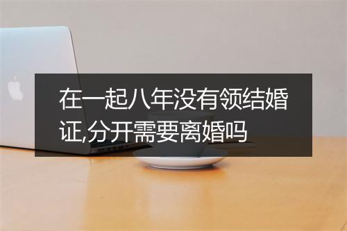在一起八年没有领结婚证,分开需要离婚吗