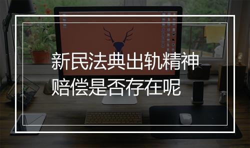 新民法典出轨精神赔偿是否存在呢