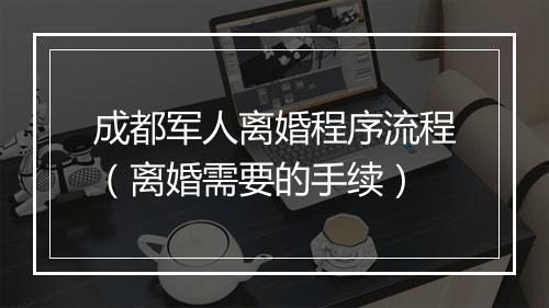 成都军人离婚程序流程（离婚需要的手续）