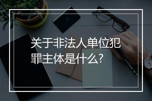关于非法人单位犯罪主体是什么?