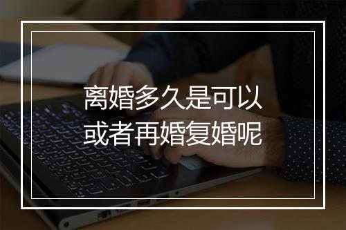 离婚多久是可以或者再婚复婚呢
