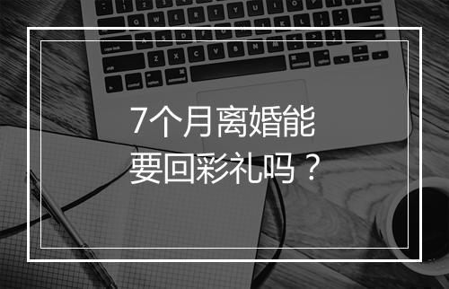 7个月离婚能要回彩礼吗？