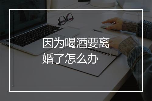因为喝酒要离婚了怎么办