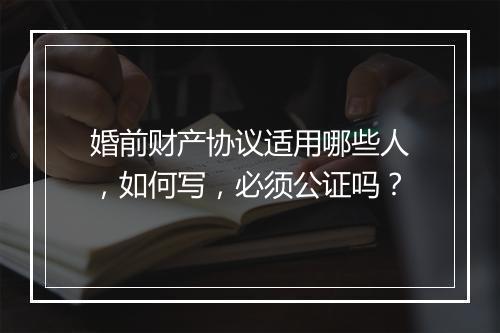婚前财产协议适用哪些人，如何写，必须公证吗？