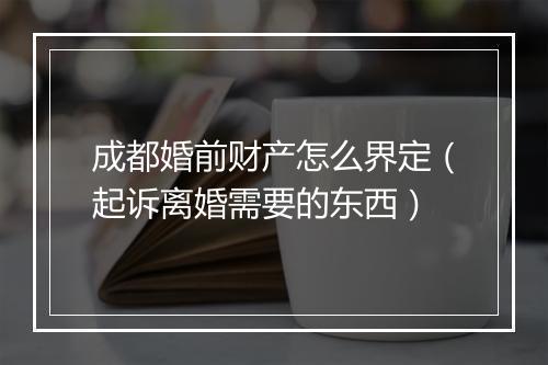 成都婚前财产怎么界定（起诉离婚需要的东西）