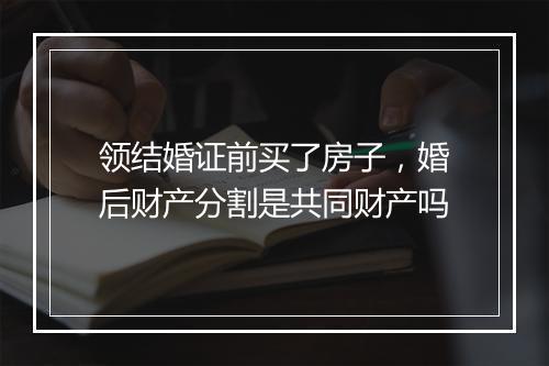 领结婚证前买了房子，婚后财产分割是共同财产吗