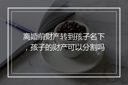 离婚前财产转到孩子名下，孩子的财产可以分割吗