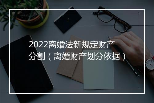 2022离婚法新规定财产分割（离婚财产划分依据）