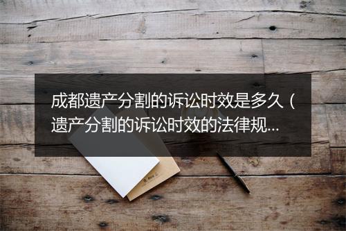 成都遗产分割的诉讼时效是多久（遗产分割的诉讼时效的法律规定）