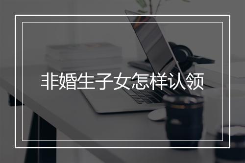非婚生子女怎样认领