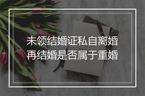 未领结婚证私自离婚再结婚是否属于重婚