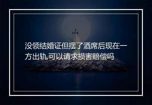 没领结婚证但摆了酒席后现在一方出轨,可以请求损害赔偿吗