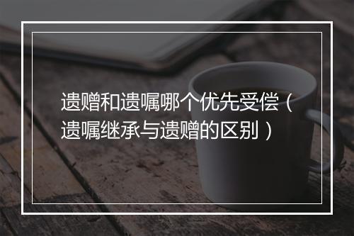 遗赠和遗嘱哪个优先受偿（遗嘱继承与遗赠的区别）