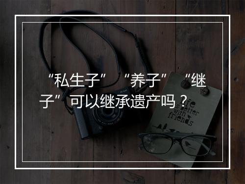 “私生子”“养子”“继子”可以继承遗产吗？