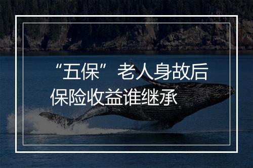 “五保”老人身故后 保险收益谁继承