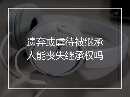 遗弃或虐待被继承人能丧失继承权吗