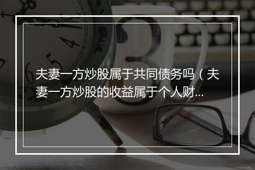 夫妻一方炒股属于共同债务吗（夫妻一方炒股的收益属于个人财产）