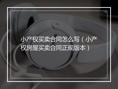 小产权买卖合同怎么写（小产权房屋买卖合同正规版本）