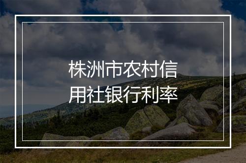 株洲市农村信用社银行利率