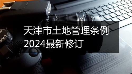 天津市土地管理条例2024最新修订