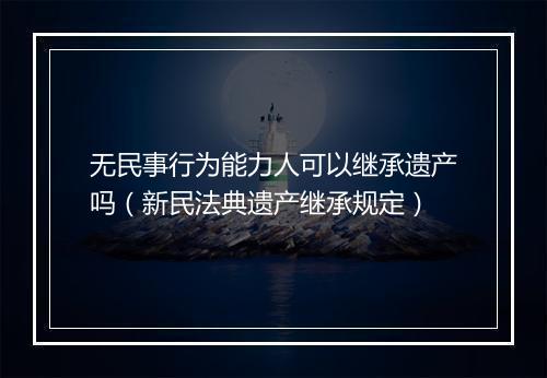 无民事行为能力人可以继承遗产吗（新民法典遗产继承规定）