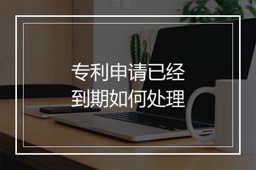 专利申请已经到期如何处理
