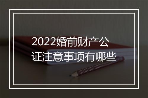 2022婚前财产公证注意事项有哪些