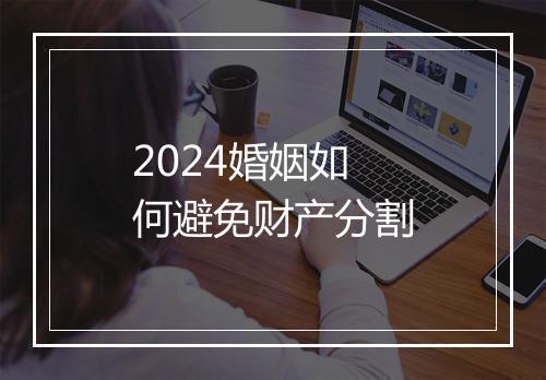 2024婚姻如何避免财产分割