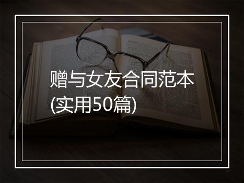 赠与女友合同范本(实用50篇)