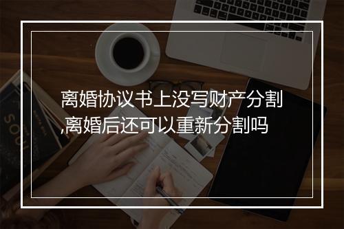 离婚协议书上没写财产分割,离婚后还可以重新分割吗